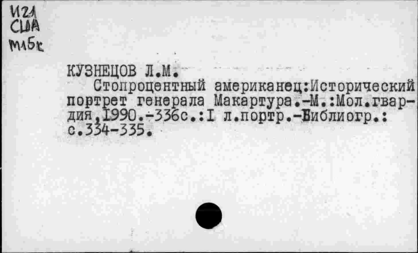 ﻿М24
сил

КУЗНЕЦОВ Л.М.
Стопроцентный американец:Исторический портрет генерала Макартура.-М.:Мол.гвардия ,1990. -336с.: I л.портр.-Библиогр.: с.334-335.